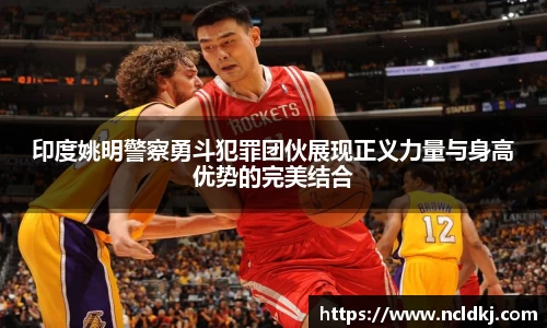 印度姚明警察勇斗犯罪团伙展现正义力量与身高优势的完美结合