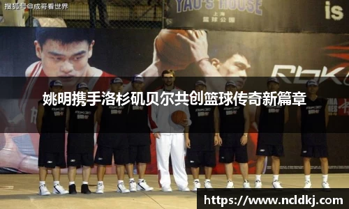 姚明携手洛杉矶贝尔共创篮球传奇新篇章